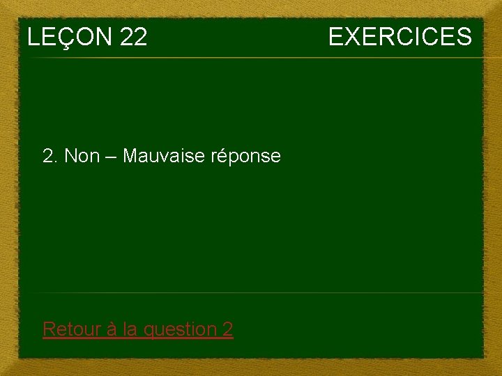 LEÇON 22 2. Non – Mauvaise réponse Retour à la question 2 EXERCICES 