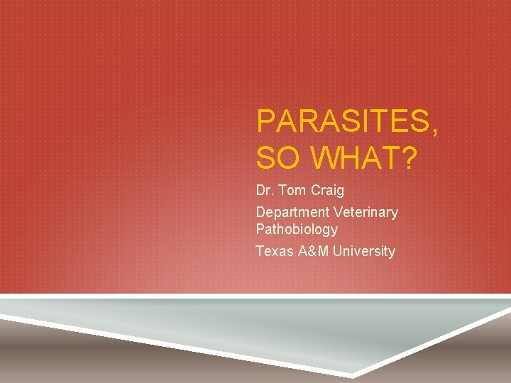 PARASITES, SO WHAT? Dr. Tom Craig Department Veterinary Pathobiology Texas A&M University 