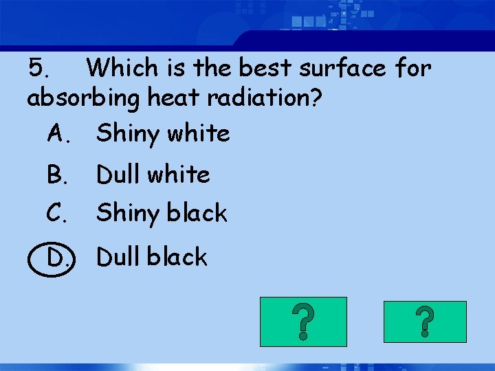 5. Which is the best surface for absorbing heat radiation? A. Shiny white B.