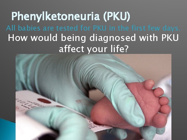Phenylketoneuria (PKU) All babies are tested for PKU in the first few days. How