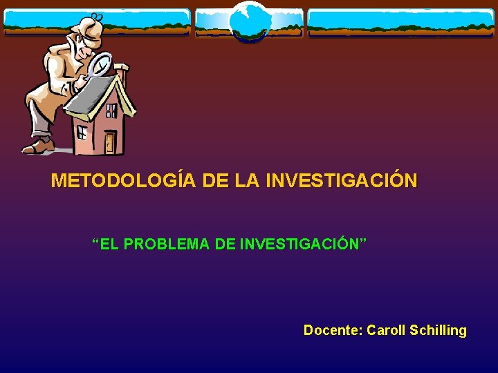 METODOLOGÍA DE LA INVESTIGACIÓN “EL PROBLEMA DE INVESTIGACIÓN” Docente: Caroll Schilling 