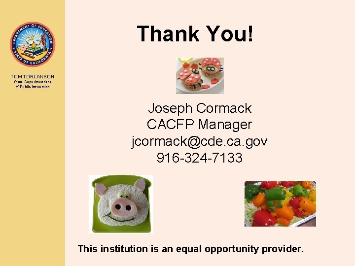 Thank You! TOM TORLAKSON State Superintendent of Public Instruction Joseph Cormack CACFP Manager jcormack@cde.
