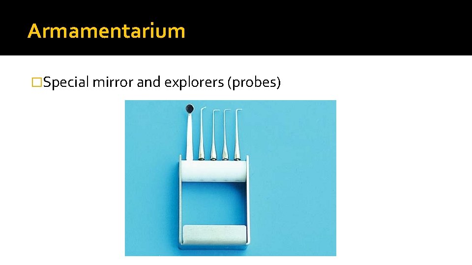 Armamentarium �Special mirror and explorers (probes) 