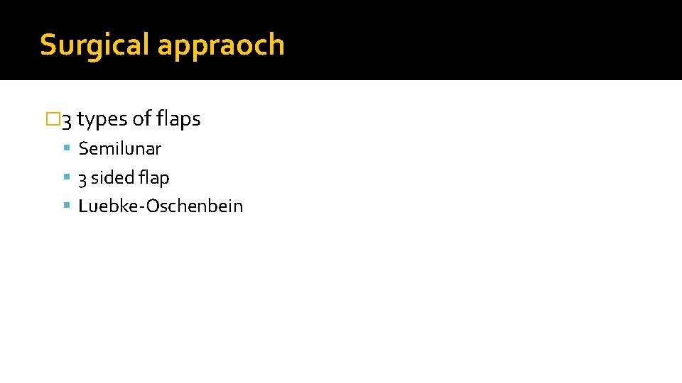 Surgical appraoch � 3 types of flaps Semilunar 3 sided flap Luebke-Oschenbein 