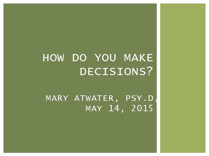  HOW DO YOU MAKE DECISIONS? MARY ATWATER, PSY. D, MAY 14, 2015 