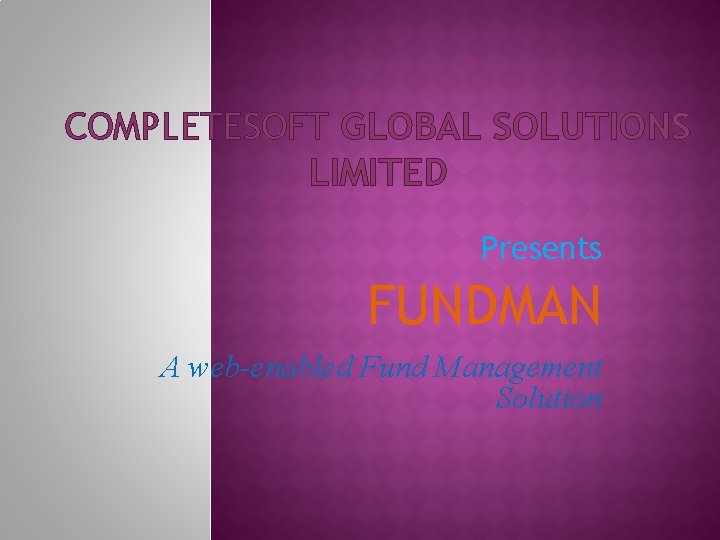 COMPLETESOFT GLOBAL SOLUTIONS LIMITED Presents FUNDMAN A web-enabled Fund Management Solution 