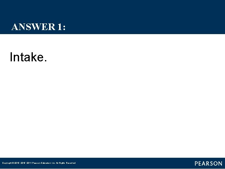 ANSWER 1: Intake. Copyright © 2018, 2015, 2011 Pearson Education, Inc. All Rights Reserved ANSWER 1: Intake. Copyright © 2018, 2015, 2011 Pearson Education, Inc. All Rights Reserved