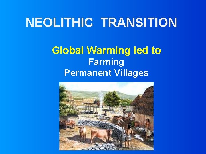 NEOLITHIC TRANSITION Global Warming led to Farming Permanent Villages 