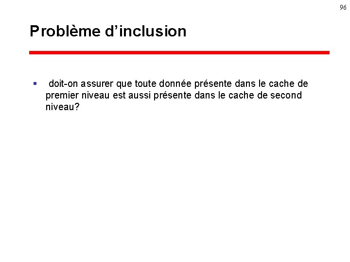 96 Problème d’inclusion § doit-on assurer que toute donnée présente dans le cache de