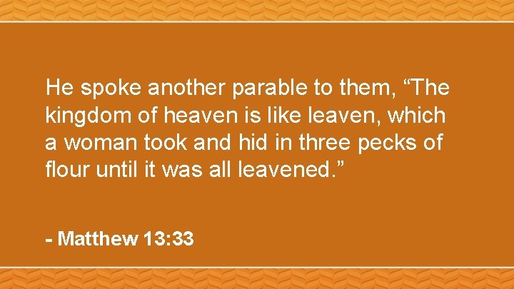 He spoke another parable to them, “The kingdom of heaven is like leaven, which