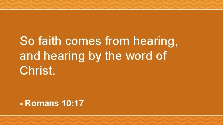 So faith comes from hearing, and hearing by the word of Christ. - Romans