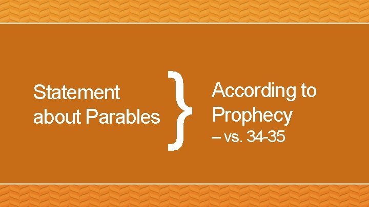 Statement about Parables } According to Prophecy – vs. 34 -35 