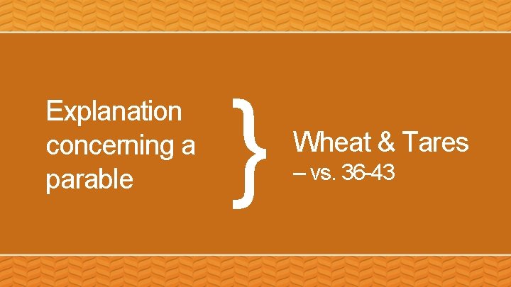 Explanation concerning a parable } Wheat & Tares – vs. 36 -43 