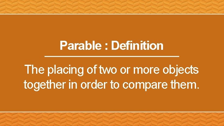 Parable : Definition The placing of two or more objects together in order to