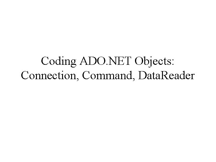 Coding ADO. NET Objects: Connection, Command, Data. Reader 