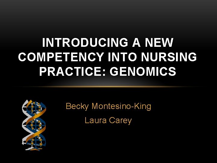 INTRODUCING A NEW COMPETENCY INTO NURSING PRACTICE: GENOMICS Becky Montesino-King Laura Carey INTRODUCING A NEW COMPETENCY INTO NURSING PRACTICE: GENOMICS Becky Montesino-King Laura Carey