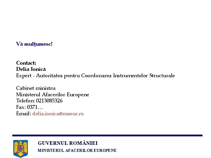 Vă mulţumesc! Contact: Delia Ionică Expert - Autoritatea pentru Coordonarea Instrumentelor Structurale Cabinet ministru