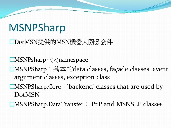 MSNPSharp �Dot. MSN提供的MSN機器人開發套件 �MSNPsharp三大namespace �MSNPSharp:基本的data classes, façade classes, event argument classes, exception class �MSNPSharp. MSNPSharp �Dot. MSN提供的MSN機器人開發套件 �MSNPsharp三大namespace �MSNPSharp:基本的data classes, façade classes, event argument classes, exception class �MSNPSharp.