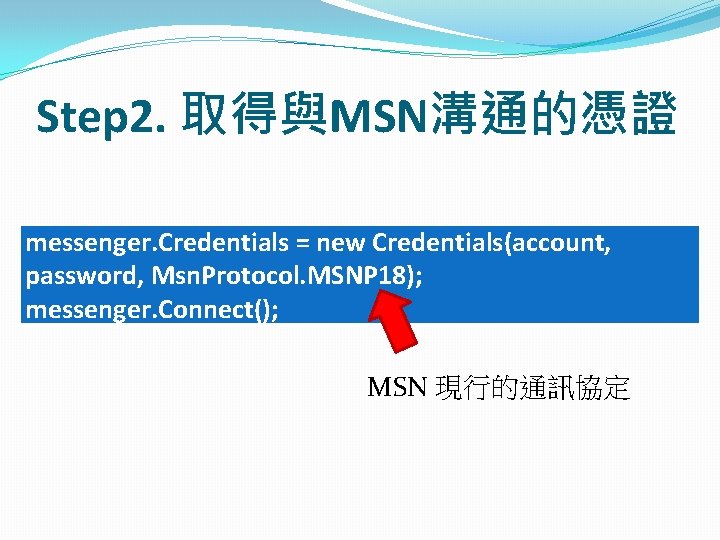 Step 2. 取得與MSN溝通的憑證 messenger. Credentials = new Credentials(account, password, Msn. Protocol. MSNP 18); messenger. Step 2. 取得與MSN溝通的憑證 messenger. Credentials = new Credentials(account, password, Msn. Protocol. MSNP 18); messenger.