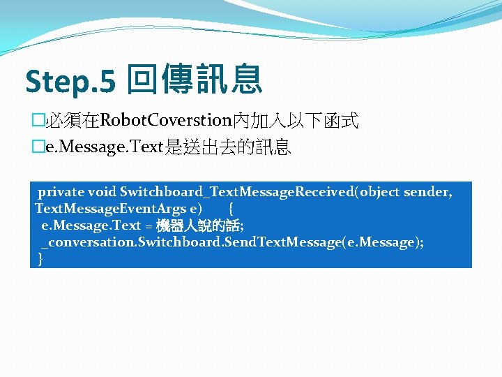 Step. 5 回傳訊息 �必須在Robot. Coverstion內加入以下函式 �e. Message. Text是送出去的訊息 private void Switchboard_Text. Message. Received(object sender, Step. 5 回傳訊息 �必須在Robot. Coverstion內加入以下函式 �e. Message. Text是送出去的訊息 private void Switchboard_Text. Message. Received(object sender,