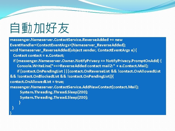 自動加好友 messenger. Nameserver. Contact. Service. Reverse. Added += new Event. Handler<Contact. Event. Args>(Nameserver_Reverse. Added); 自動加好友 messenger. Nameserver. Contact. Service. Reverse. Added += new Event. Handler<Contact. Event. Args>(Nameserver_Reverse. Added);