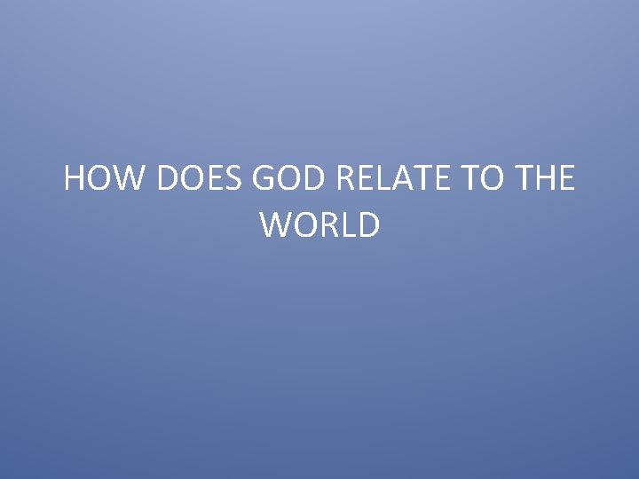 HOW DOES GOD RELATE TO THE WORLD 1