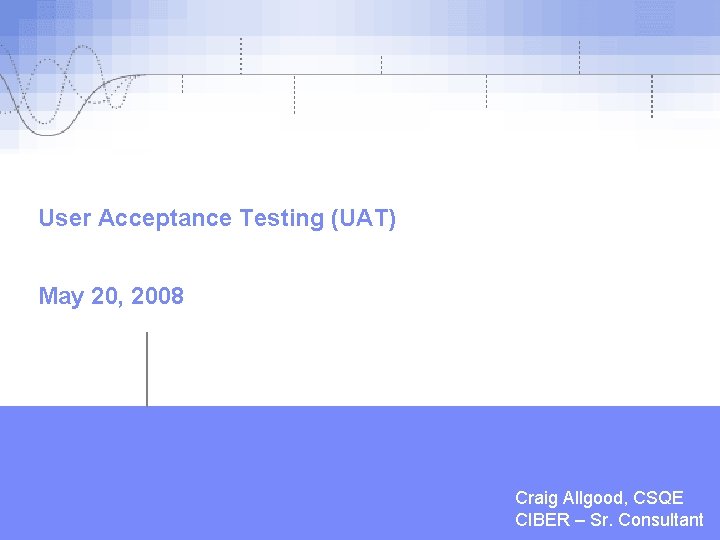 User Acceptance Testing (UAT) May 20, 2008 | Feb, 2007 | Craig Allgood, CSQE