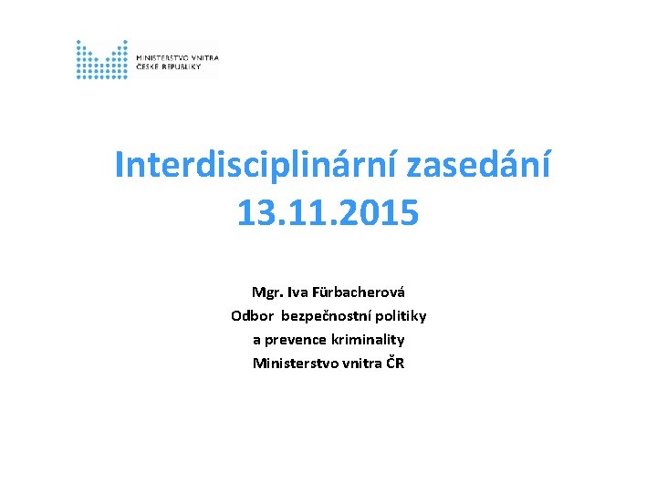 Interdisciplinární zasedání 13. 11. 2015 Mgr. Iva Fürbacherová Odbor bezpečnostní politiky a prevence kriminality