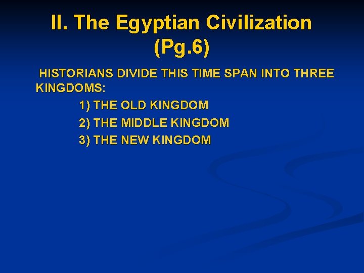 II. The Egyptian Civilization (Pg. 6) HISTORIANS DIVIDE THIS TIME SPAN INTO THREE KINGDOMS:
