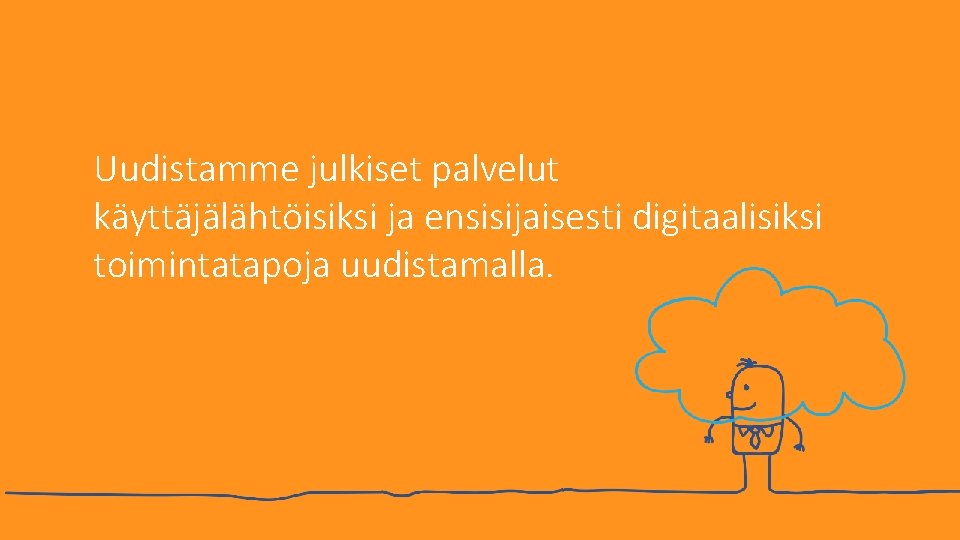 Uudistamme julkiset palvelut käyttäjälähtöisiksi ja ensisijaisesti digitaalisiksi toimintatapoja uudistamalla. 