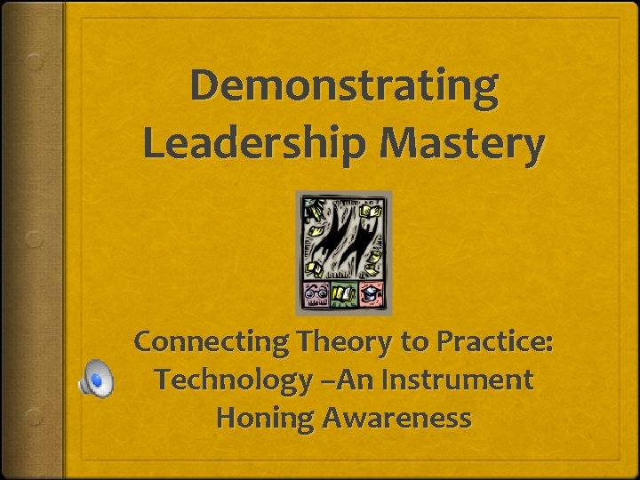 Demonstrating Leadership Mastery Connecting Theory to Practice: Technology –An Instrument Honing Awareness 