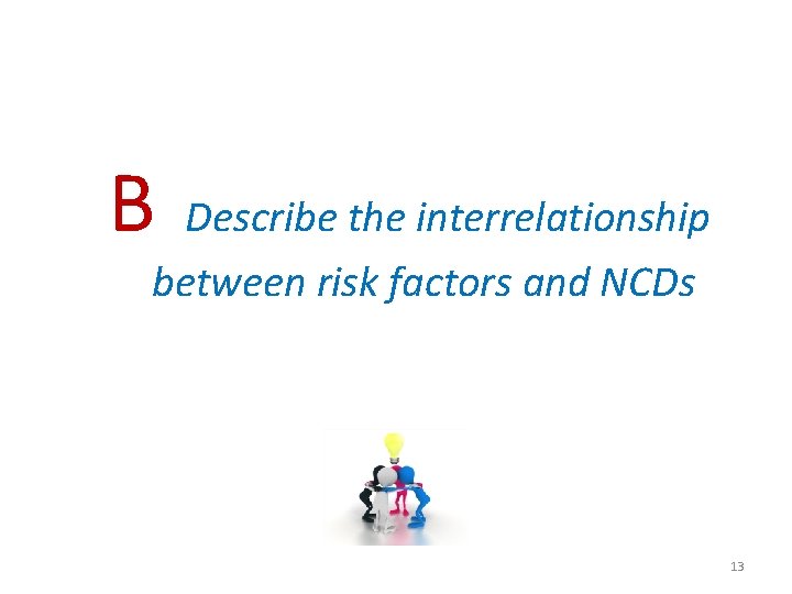 B Describe the interrelationship between risk factors and NCDs 13 