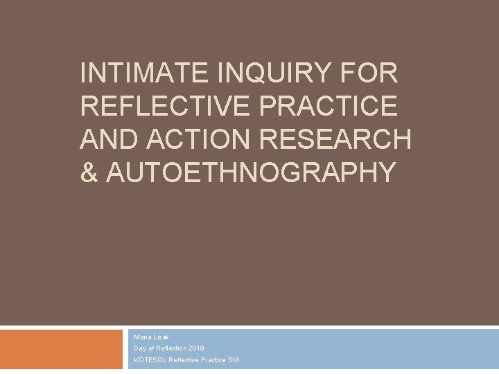 INTIMATE INQUIRY FOR REFLECTIVE PRACTICE AND ACTION RESEARCH & AUTOETHNOGRAPHY Maria Lisak Day of