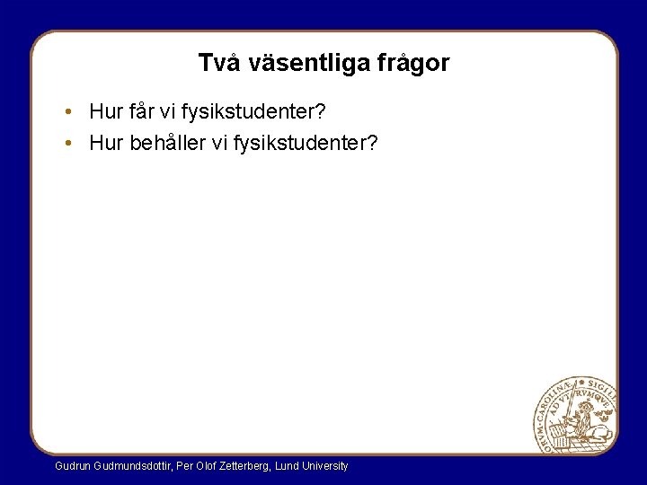 Två väsentliga frågor • Hur får vi fysikstudenter? • Hur behåller vi fysikstudenter? Gudrun