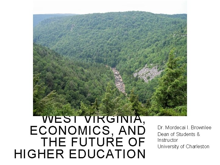 WEST VIRGINIA, ECONOMICS, AND THE FUTURE OF HIGHER EDUCATION Dr. Mordecai I. Brownlee Dean