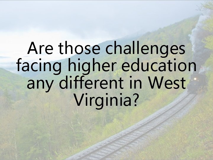Are those challenges facing higher education any different in West Virginia? 