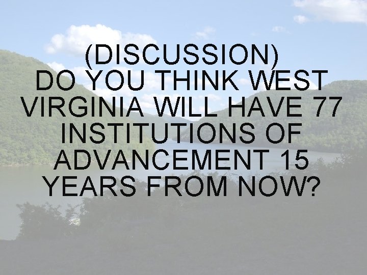 (DISCUSSION) DO YOU THINK WEST VIRGINIA WILL HAVE 77 INSTITUTIONS OF ADVANCEMENT 15 YEARS