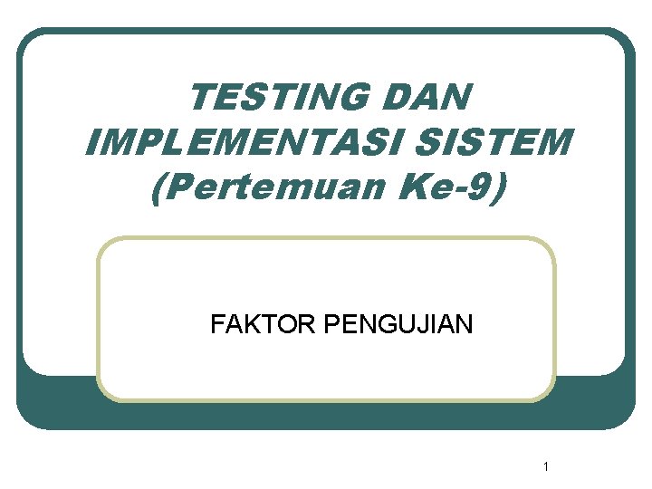 TESTING DAN IMPLEMENTASI SISTEM (Pertemuan Ke-9) FAKTOR PENGUJIAN 1 