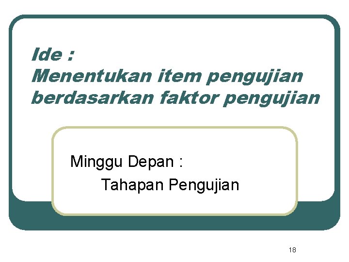 Ide : Menentukan item pengujian berdasarkan faktor pengujian Minggu Depan : Tahapan Pengujian 18