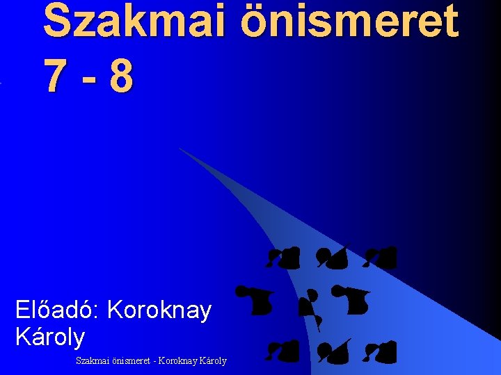 Szakmai önismeret 7 -8 Előadó: Koroknay Károly Szakmai önismeret - Koroknay Károly 