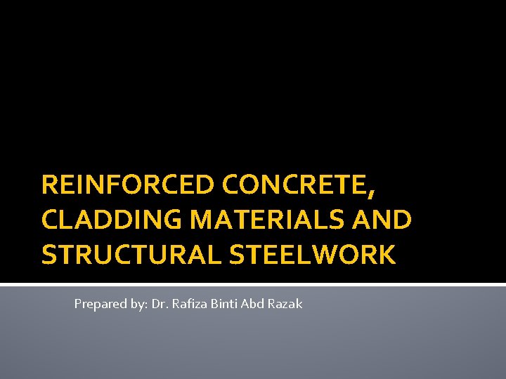 REINFORCED CONCRETE, CLADDING MATERIALS AND STRUCTURAL STEELWORK Prepared by: Dr. Rafiza Binti Abd Razak