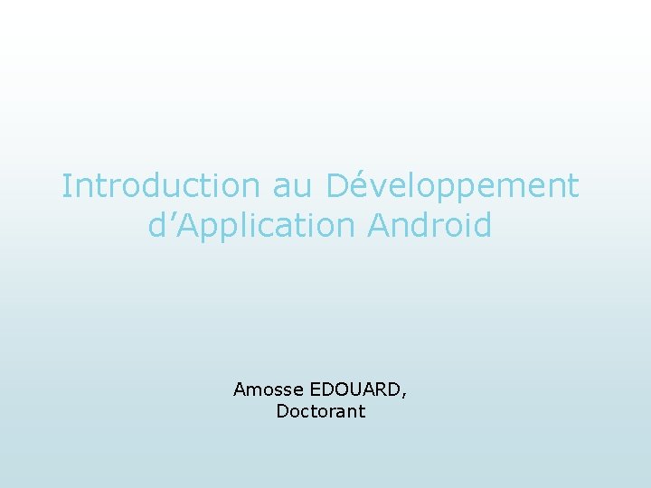 Introduction au Développement d’Application Android Amosse EDOUARD, Doctorant 