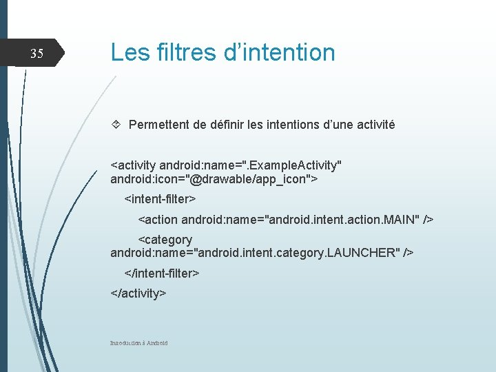 35 Les filtres d’intention Permettent de définir les intentions d’une activité <activity android: name=".