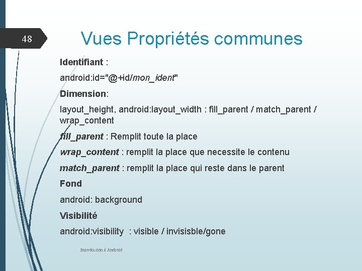 48 Vues Propriétés communes Identifiant : android: id="@+id/mon_ident" Dimension: layout_height, android: layout_width : fill_parent