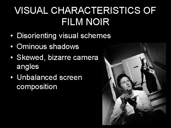 VISUAL CHARACTERISTICS OF FILM NOIR • Disorienting visual schemes • Ominous shadows • Skewed,