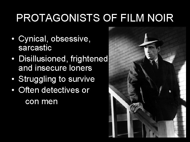 PROTAGONISTS OF FILM NOIR • Cynical, obsessive, sarcastic • Disillusioned, frightened and insecure loners