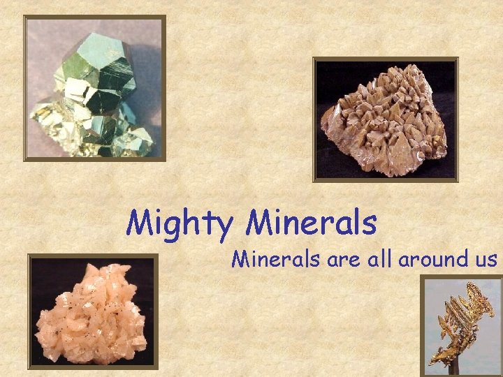 Mighty Minerals are all around us 