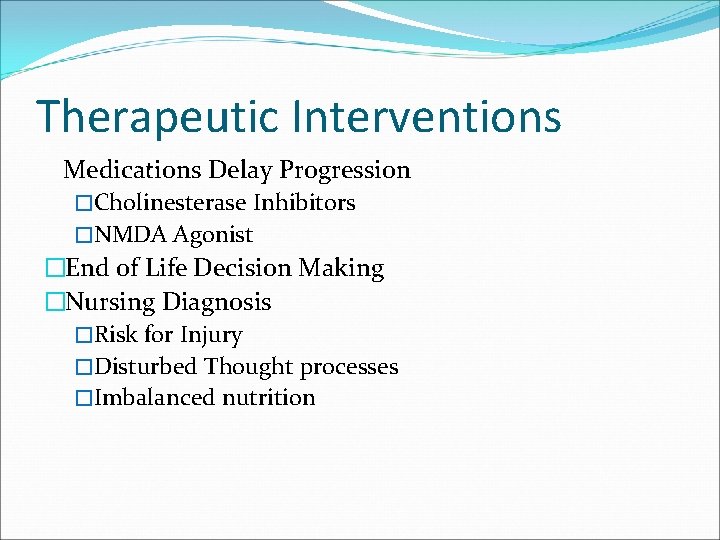 Therapeutic Interventions Medications Delay Progression �Cholinesterase Inhibitors �NMDA Agonist �End of Life Decision Making