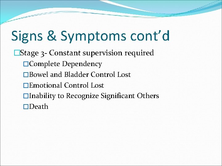 Signs & Symptoms cont’d �Stage 3 - Constant supervision required �Complete Dependency �Bowel and