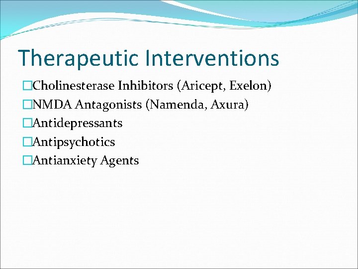 Therapeutic Interventions �Cholinesterase Inhibitors (Aricept, Exelon) �NMDA Antagonists (Namenda, Axura) �Antidepressants �Antipsychotics �Antianxiety Agents
